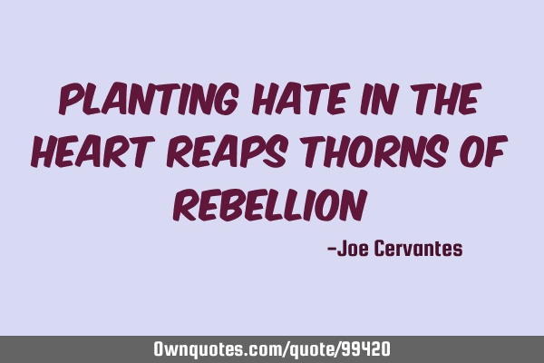 Planting hate in the heart reaps thorns of