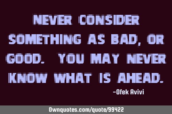 Never consider something as bad, or good. You may never know what is