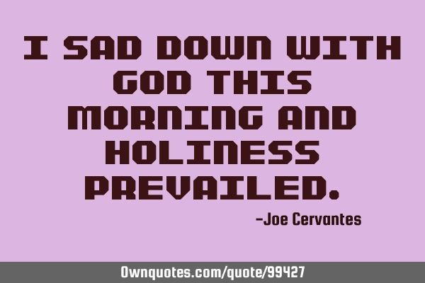 I sad down with god this morning and holiness