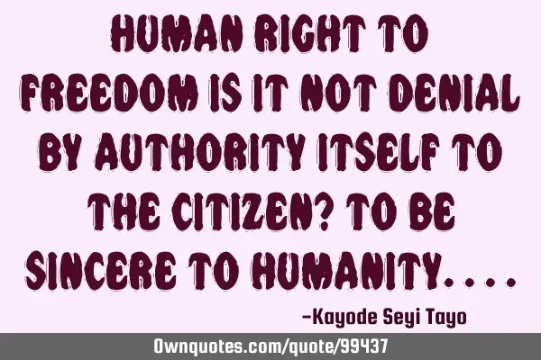 Human right to freedom is it not denial by authority itself to the citizen? to be sincere to