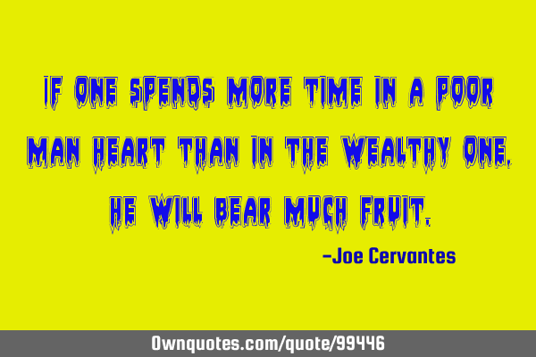 If one spends more time in a poor man heart than in the wealthy one, he will bear much