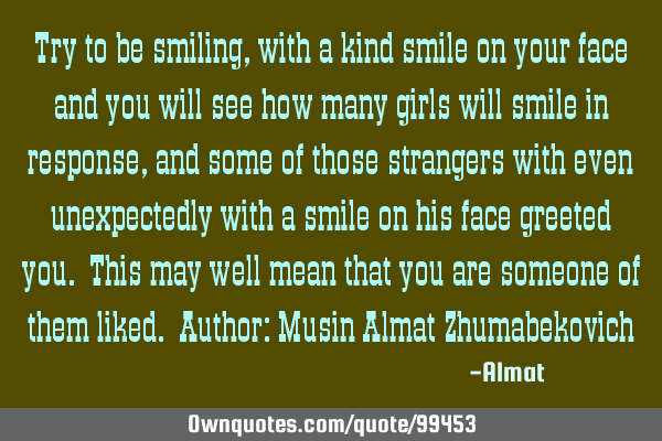 Try to be smiling, with a kind smile on your face and you will see how many girls will smile in