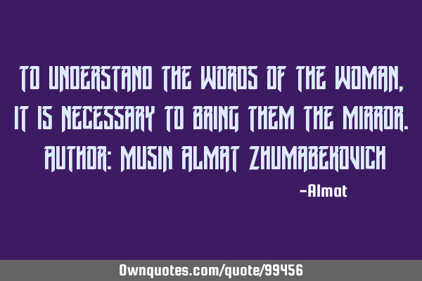 To understand the words of the woman, it is necessary to bring them the mirror. Author: Musin Almat
