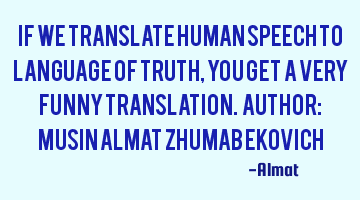 If we translate human speech to language of truth, you get a very funny translation. Author: Musin A
