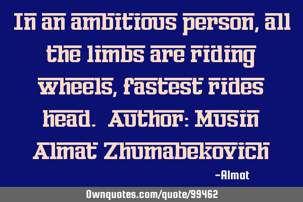 In an ambitious person, all the limbs are riding wheels, fastest rides head. Author: Musin Almat Z