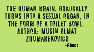 The human brain, gradually turns into a sexual organ, in the form of a toilet bowl. Author: Musin A