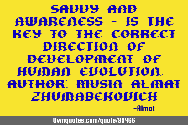 Savvy and awareness - is the key to the correct direction of development of human evolution. Author: