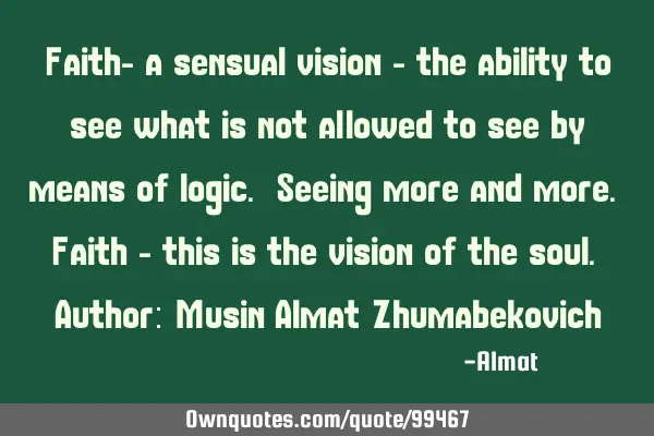 Faith- a sensual vision - the ability to see what is not allowed to see by means of logic. Seeing
