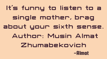 It's funny to listen to a single mother, brag about your sixth sense. Author: Musin Almat Z