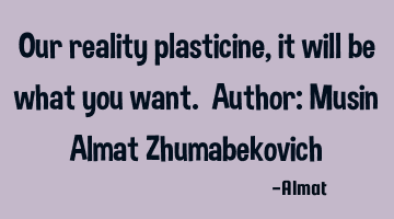 Our reality plasticine, it will be what you want. Author: Musin Almat Zhumabekovich
