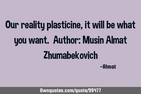 Our reality plasticine, it will be what you want. Author: Musin Almat Z