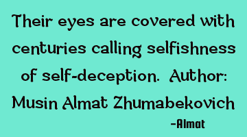 Their eyes are covered with centuries calling selfishness of self-deception. Author: Musin Almat Z