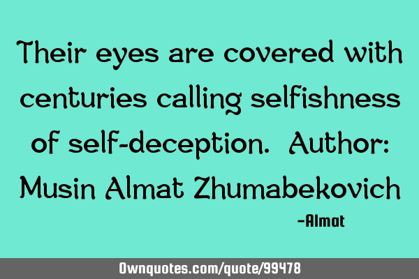 Their eyes are covered with centuries calling selfishness of self-deception. Author: Musin Almat Z