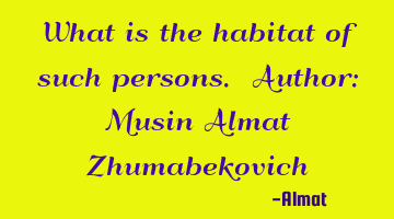 What is the habitat of such persons. Author: Musin Almat Zhumabekovich