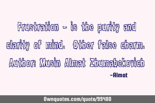 Frustration - is the purity and clarity of mind. Other false charm. Author: Musin Almat Z