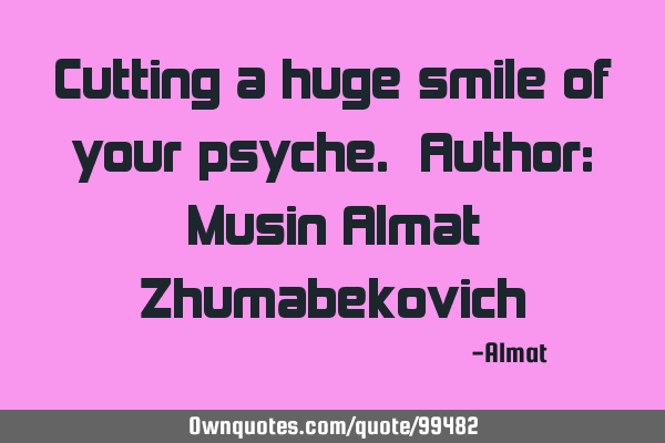 Cutting a huge smile of your psyche. Author: Musin Almat Z