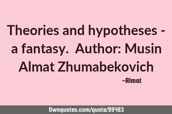 Theories and hypotheses - a fantasy. Author: Musin Almat Z