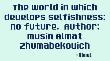 The world in which develops selfishness: no future. Author: Musin Almat Zhumabekovich