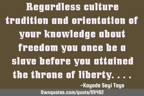 Regardless culture tradition and orientation of your knowledge about freedom you once be a slave