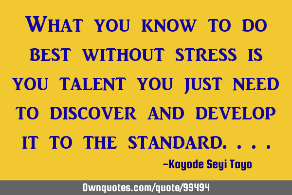 What you know to do best without stress is you talent you just need to discover and develop it to