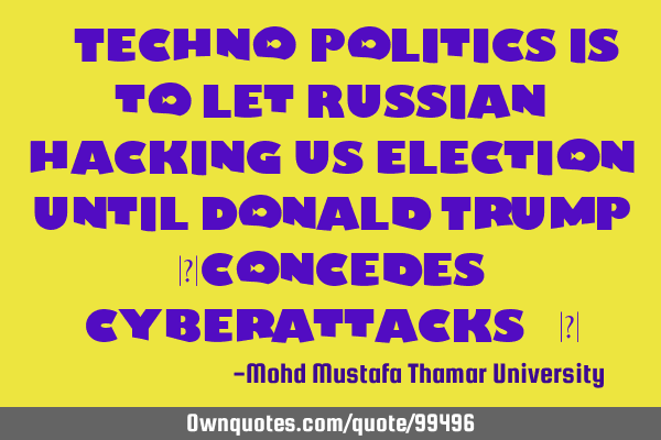 • Techno-politics is to let Russian hacking US election, until Donald Trump ‎concedes