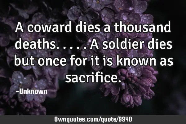 A coward dies a thousand deaths.....a soldier dies but once for it is known as