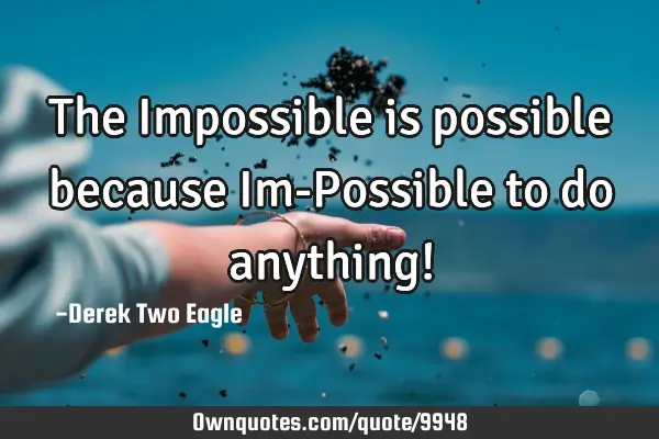 The Impossible is possible because Im-Possible to do anything!