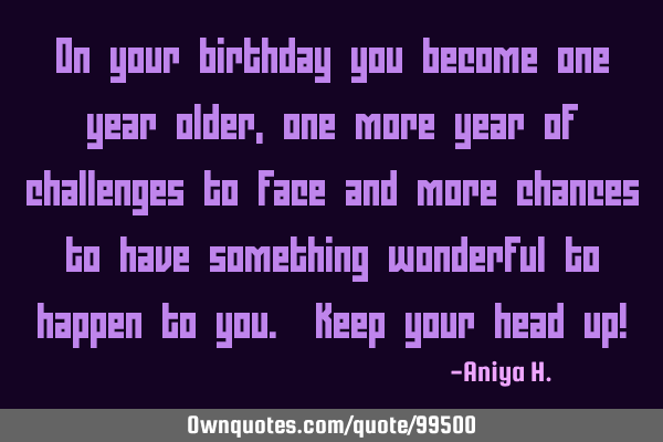 On your birthday you become one year older, one more year of challenges to face and more chances to