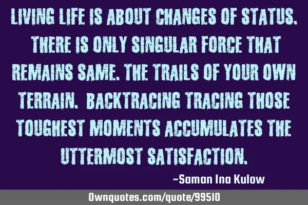 Living life is about changes of status. There is only singular force that remains same.The trails