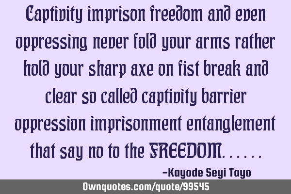 Captivity imprison freedom and even oppressing never fold your arms rather hold your sharp axe on