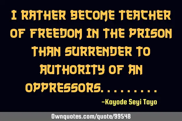 I rather become teacher of freedom in the prison than surrender to authority of an
