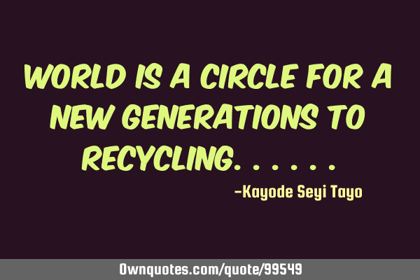 World is a circle for a new generations to
