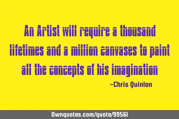 An Artist will require a thousand lifetimes and a million canvases to paint all the concepts of his