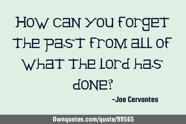 How can you forget the past from all of what the lord has done?