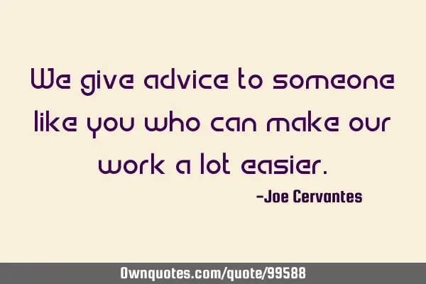 We give advice to someone like you who can make our work a lot