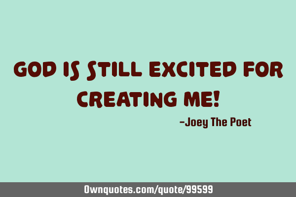 God Is Still Excited For Creating Me!