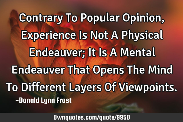 Contrary To Popular Opinion, Experience Is Not A Physical Endeauver; It Is A Mental Endeauver That O