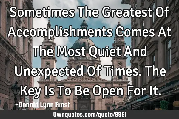 Sometimes The Greatest Of Accomplishments Comes At The Most Quiet And Unexpected Of Times. The Key I