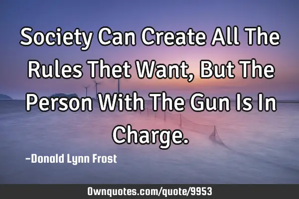 Society Can Create All The Rules Thet Want, But The Person With The Gun Is In C