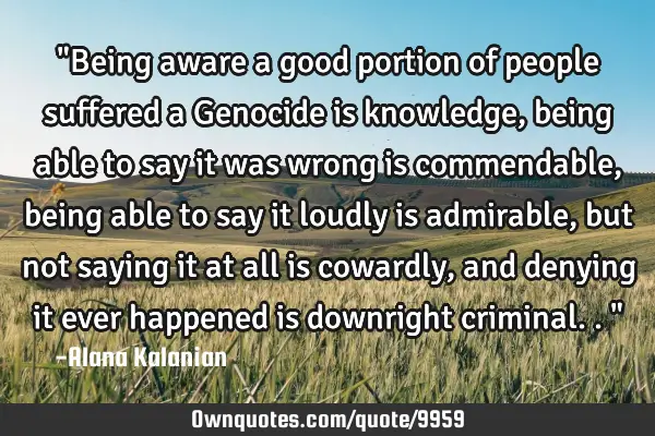 "Being aware a good portion of people suffered a Genocide is knowledge, being able to say it was