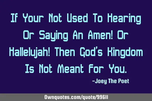 If Your Not Used To Hearing Or Saying An Amen! Or Hallelujah! Then God