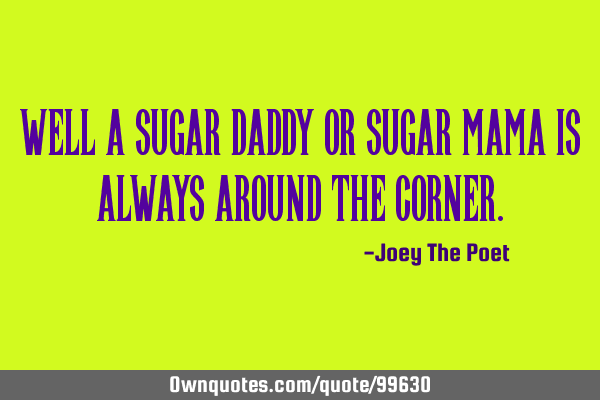 Well A Sugar Daddy Or Sugar Mama Is Always Around The C