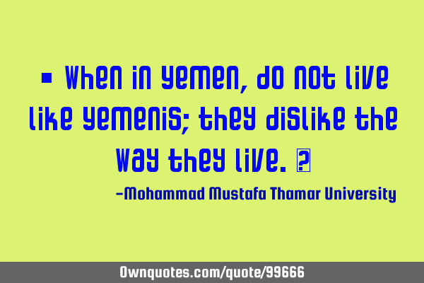 • When in Yemen, do not live like Yemenis; they dislike the way they live.‎