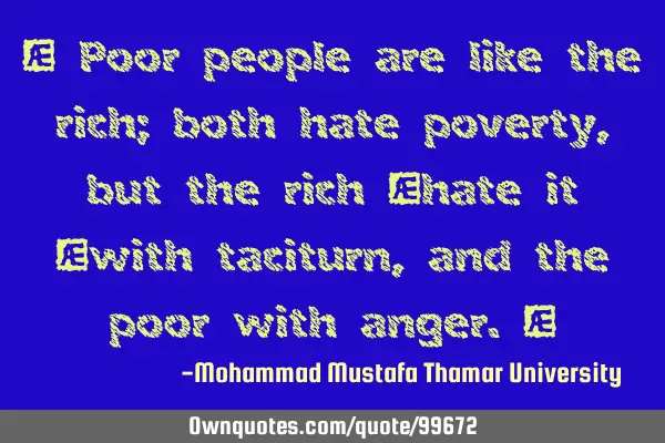 • Poor people are like the rich; both hate poverty, but the rich ‎hate it ‎with taciturn, and