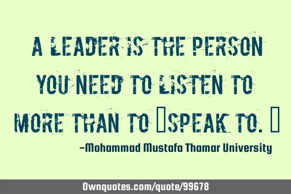• A leader is the person you need to listen to more than to ‎speak to.‎