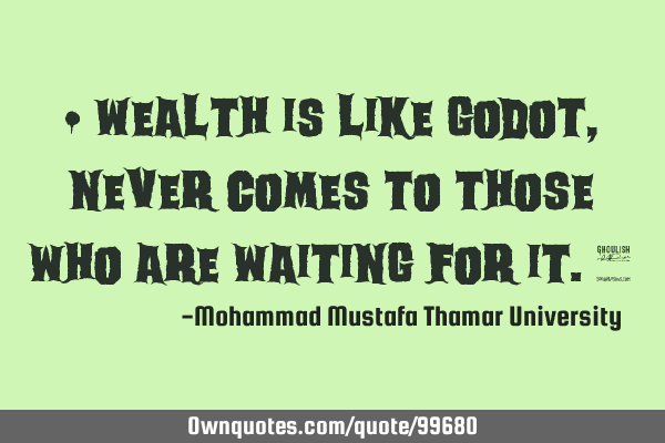 • Wealth is like Godot , never comes to those who are waiting for it.‎