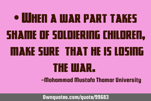 • When a war part takes shame of soldiering children , ‎make sure ‎that he is losing the war.