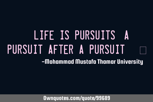 • Life is pursuits, a pursuit after a pursuit. ‎