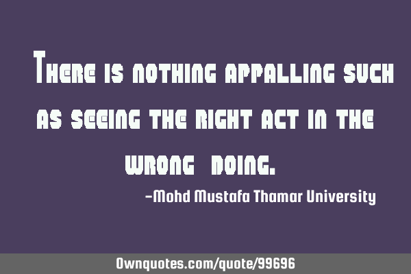 • There is nothing appalling such as seeing the right act in the wrong ‎doing.‎