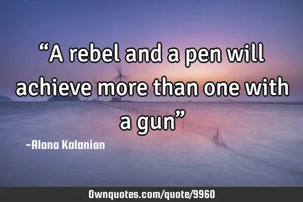 “A rebel and a pen will achieve more than one with a gun”